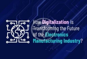 How Digitalization is Transforming the Future of the Electronics Manufacturing Industry?